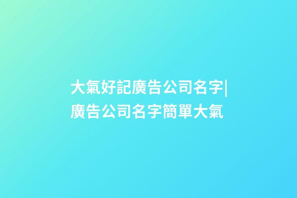 大氣好記廣告公司名字|廣告公司名字簡單大氣-第1張-公司起名-玄機派
